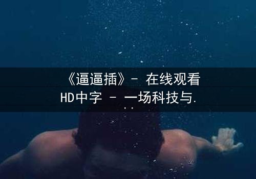 《逼逼插》- 在线观看HD中字 - 一场科技与人性的终极对决