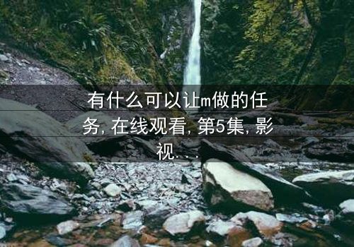 《有什么可以让m做的任务》- 在线观看 - 第5集