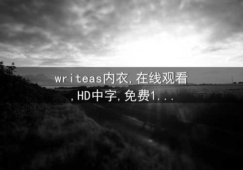 《writeas内衣》- 在线观看HD中字 - 免费1080P超清完整无删