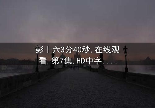 《彭十六3分40秒》- 在线观看 - 第7集