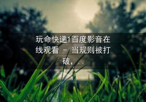 玩命快递1百度影音在线观看 - 当规则被打破,命运如何逆转?