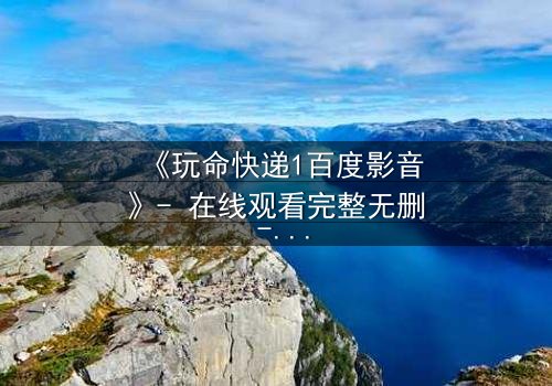 《玩命快递1百度影音》- 在线观看完整无删 - 当快递员打破规则,生死时速引爆致命交易