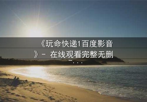 《玩命快递1百度影音》- 在线观看完整无删 - 当快递员成为致命棋子