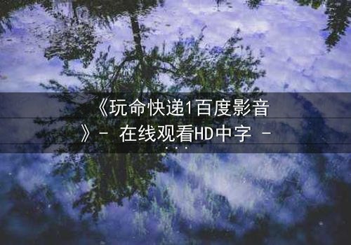 《玩命快递1百度影音》- 在线观看HD中字 - 一场生死时速的绝密任务