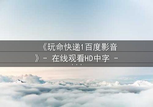 《玩命快递1百度影音》- 在线观看HD中字 - 一场无法回头的生死竞速