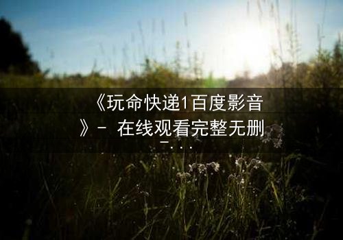 《玩命快递1百度影音》- 在线观看完整无删 - 当快递员成为致命棋子,谁能逃脱这场跨国阴谋?