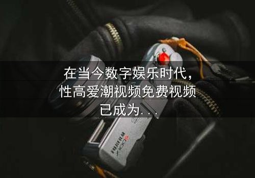 《性高爱潮视频免费视频》- 免费在线观看 - 第3集HD中字
