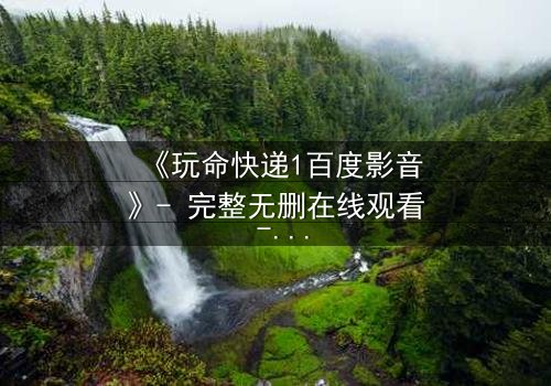 《玩命快递1百度影音》- 完整无删在线观看 - 当快递员打开包裹,发现里面竟装着一位活生生的女人!