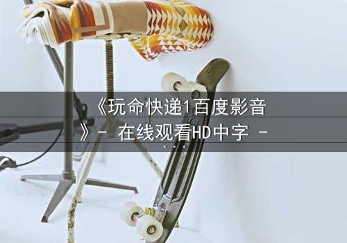 《玩命快递1百度影音》- 在线观看HD中字 - 一场生死时速的致命交易