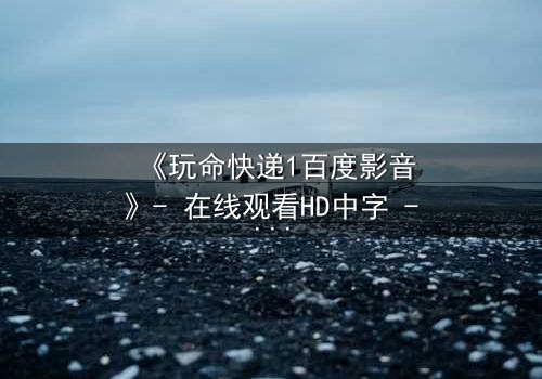 《玩命快递1百度影音》- 在线观看HD中字 - 一场无法回头的致命交易