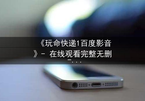 《玩命快递1百度影音》- 在线观看完整无删 - 一场生死时速的绝密任务