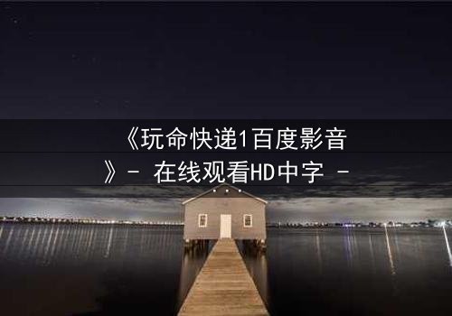 《玩命快递1百度影音》- 在线观看HD中字 - 一场无法回头的生死赌局