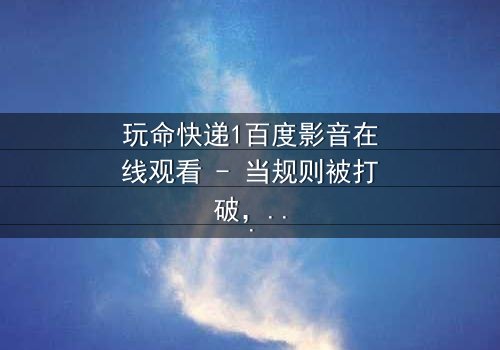 玩命快递1百度影音在线观看 - 当规则被打破,生死只在一瞬间!