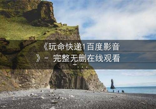 《玩命快递1百度影音》- 完整无删在线观看 - 一场生死时速的绝命任务