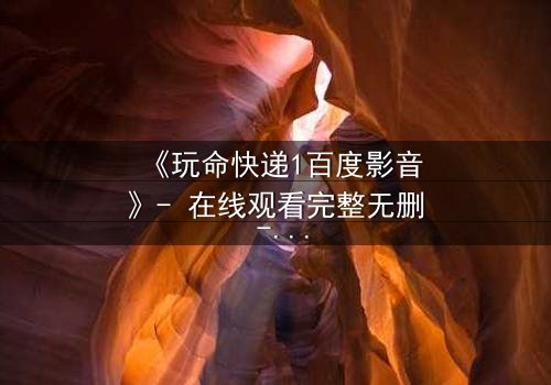 《玩命快递1百度影音》- 在线观看完整无删 - 一场生死时速的致命交易