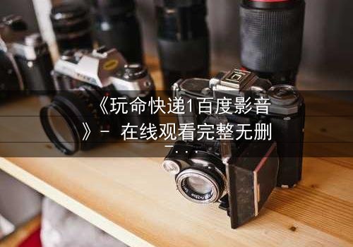 《玩命快递1百度影音》- 在线观看完整无删 - 一场生死时速的绝密任务