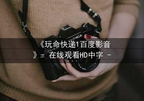 《玩命快递1百度影音》- 在线观看HD中字 - 一场致命快递引发的生死追逐