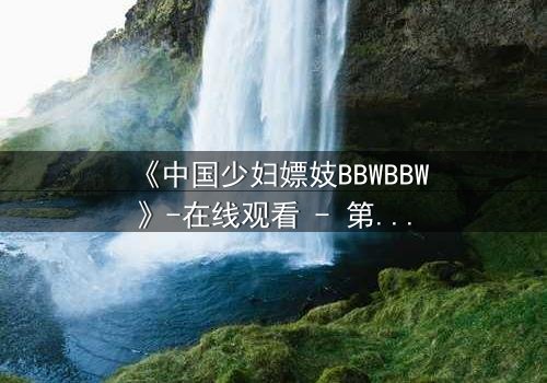 《中国少妇嫖妓BBWBBW》-在线观看 - 第3集 - 完整无删 - 影视大全