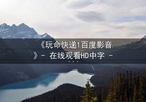 《玩命快递1百度影音》- 在线观看HD中字 - 一场生死时速的致命交易