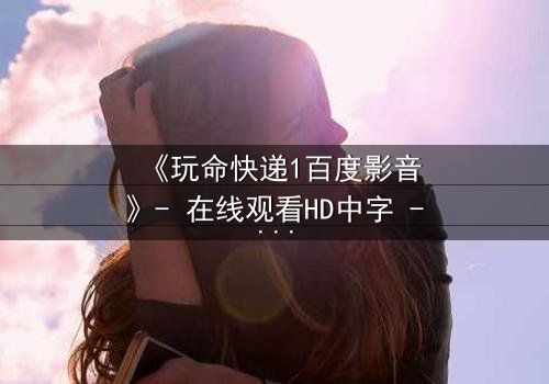 《玩命快递1百度影音》- 在线观看HD中字 - 一场生死时速的致命交易