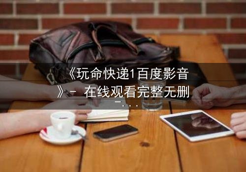 《玩命快递1百度影音》- 在线观看完整无删 - 一场生死时速的致命交易