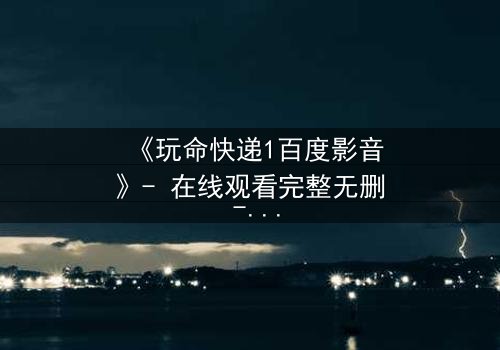 《玩命快递1百度影音》- 在线观看完整无删 - 一场生死时速的致命交易