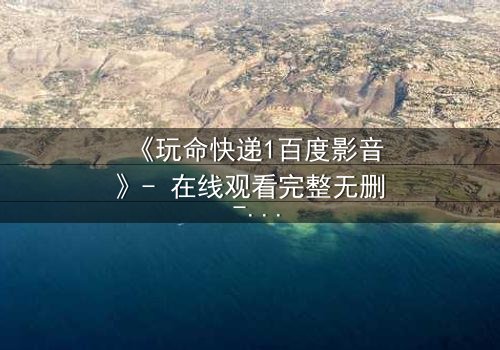 《玩命快递1百度影音》- 在线观看完整无删 - 一场生死时速的致命交易!