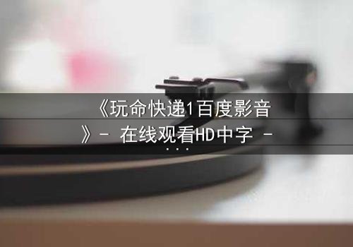 《玩命快递1百度影音》- 在线观看HD中字 - 一场生死时速的绝密任务,你敢接吗?