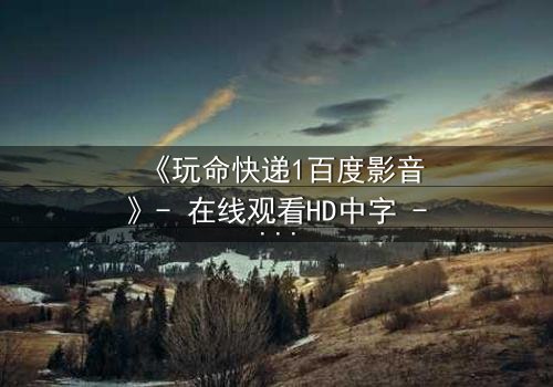 《玩命快递1百度影音》- 在线观看HD中字 - 一场致命快递引发的生死追逐