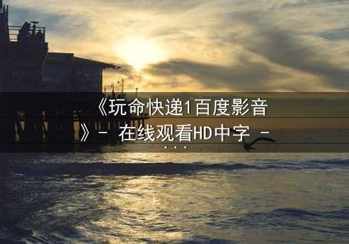 《玩命快递1百度影音》- 在线观看HD中字 - 一场生死时速的绝密任务