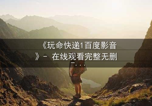 《玩命快递1百度影音》- 在线观看完整无删 - 一场致命快递引发的生死追逐