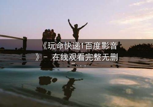 《玩命快递1百度影音》- 在线观看完整无删 - 当快递员成为致命棋子,谁能逃脱这场跨国阴谋?