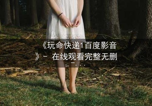 《玩命快递1百度影音》- 在线观看完整无删 - 当快递员遇上致命交易,谁能全身而退?